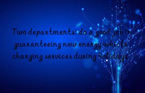 two departments: do a good job in guaranteeing new energy vehicle charging services during holidays