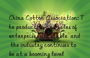 china cotton association: the production and sales of enterprises are stable  and the industry continues to be at a booming level