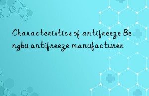 characteristics of antifreeze bengbu antifreeze manufacturer