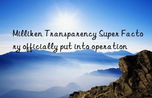 milliken transparency super factory officially put into operation