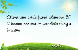 aluminum oxide fused alumina bfa brown corundum sandblasting abrasive