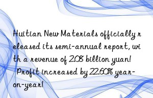 huitian new materials officially released its semi-annual report, with a revenue of 2.08 billion yuan!  profit increased by 22.60% year-on-year!