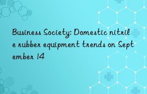 business society: domestic nitrile rubber equipment trends on september 14