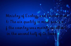 ministry of ecology and environment: the air quality in most parts of the country was mainly excellent in the second half of october
