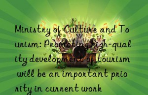 ministry of culture and tourism: promoting high-quality development of tourism will be an important priority in current work
