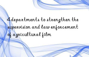 4 departments to strengthen the supervision and law enforcement of agricultural film