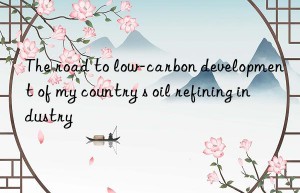 the road to low-carbon development of my country s oil refining industry