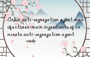anhui anti-segregation agent manufacturer-main ingredients of concrete anti-segregation agent