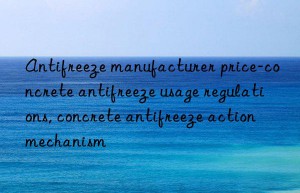 antifreeze manufacturer price-concrete antifreeze usage regulations, concrete antifreeze action mechanism