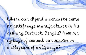 where can i find a concrete cement antifreeze manufacturer in huaishang district, bengbu? how many bags of cement can survive one kilogram of antifreeze?