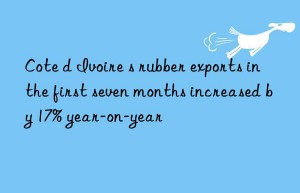 cote d ivoire s rubber exports in the first seven months increased by 17% year-on-year