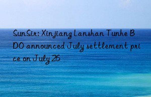 sunsir: xinjiang lanshan tunhe bdo announced july settlement price on july 26