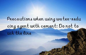 precautions when using water-reducing agent with cement: do not touch the line