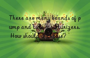 there are many brands of pump and tube moisturizers. how should i choose?