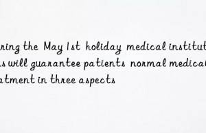 during the  may 1st  holiday  medical institutions will guarantee patients  normal medical treatment in three aspects