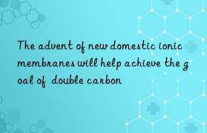 the advent of new domestic ionic membranes will help achieve the goal of  double carbon