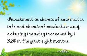 investment in chemical raw materials and chemical products manufacturing industry increased by 13.2% in the first eight months