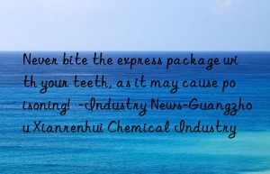 never bite the express package with your teeth, as it may cause poisoning!  -industry news-guangzhou xianrenhui chemical industry