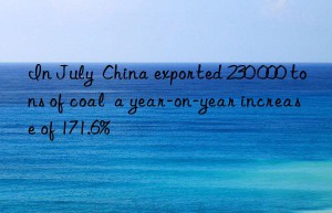 in july  china exported 230 000 tons of coal  a year-on-year increase of 171.6%