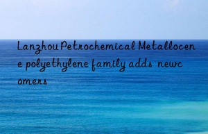lanzhou petrochemical metallocene polyethylene family adds  newcomers