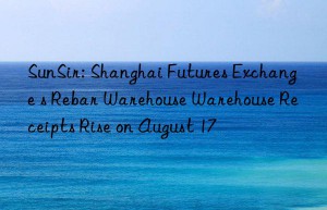 sunsir: shanghai futures exchange s rebar warehouse warehouse receipts rise on august 17