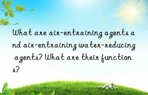 what are air-entraining agents and air-entraining water-reducing agents? what are their functions?