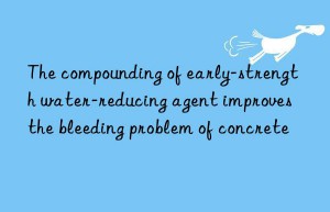the compounding of early-strength water-reducing agent improves the bleeding problem of concrete