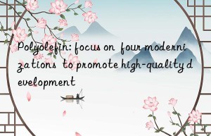polyolefin: focus on  four modernizations  to promote high-quality development