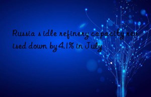 russia s idle refinery capacity revised n by 4.1% in july