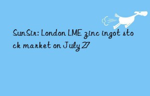 sunsir: london lme zinc ingot stock market on july 27