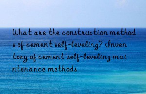 what are the construction methods of cement self-leveling? inventory of cement self-leveling maintenance methods
