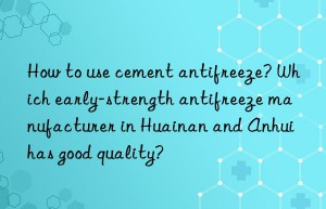 how to use cement antifreeze? which early-strength antifreeze manufacturer in huainan and anhui has good quality?