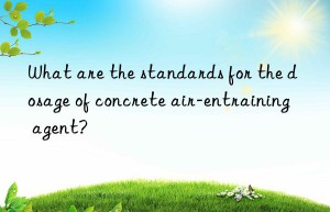 what are the standards for the dosage of concrete air-entraining agent?
