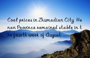 coal prices in zhumadian city  henan province remained stable in the fourth week of august