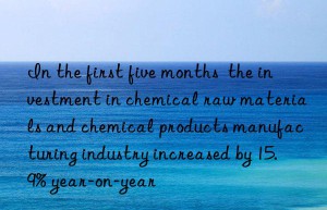 in the first five months  the investment in chemical raw materials and chemical products manufacturing industry increased by 15.9% year-on-year