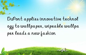 dupont applies innovative technology to wallpaper, wipeable wallpaper leads a new fashion
