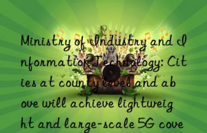 ministry of industry and information technology: cities at county level and above will achieve lightweight and large-scale 5g coverage by 2025
