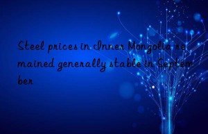 steel prices in inner mongolia remained generally stable in september