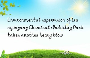 environmental supervision of lianyungang chemical industry park takes another heavy blow