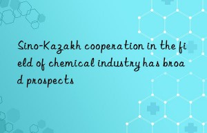 sino-kazakh cooperation in the field of chemical industry has broad prospects