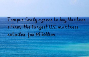 tempur sealy agrees to buy mattress firm  the largest u.s. mattress retailer  for $4 billion