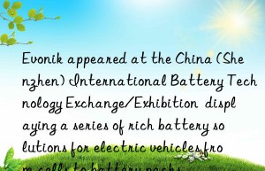 appeared at the china (shenzhen) international battery technology exchange/exhibition  displaying a series of rich battery solutions for electric vehicles from cells to battery packs