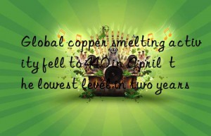 global copper smelting activity fell to 44.0 in april  the lowest level in two years