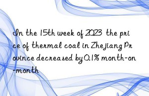 in the 15th week of 2023  the price of thermal coal in zhejiang province decreased by 0.1% month-on-month