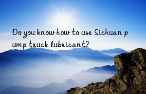 do you know how to use sichuan pump truck lubricant?