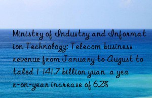 ministry of industry and information technology: telecom business revenue from january to august totaled 1 141.7 billion yuan  a year-on-year increase of 6.2%