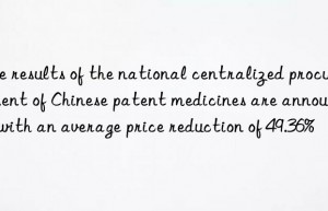 the results of the national centralized procurement of chinese patent medicines are announced  with an average price reduction of 49.36%
