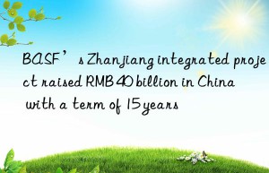 ’s zhanjiang integrated project raised rmb 40 billion in china with a term of 15 years