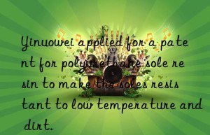 yinuowei applied for a patent for polyurethane sole resin to make the soles resistant to low temperature and dirt.