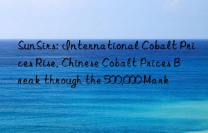 sunsirs: international cobalt prices rise, chinese cobalt prices break through the 500,000 mark